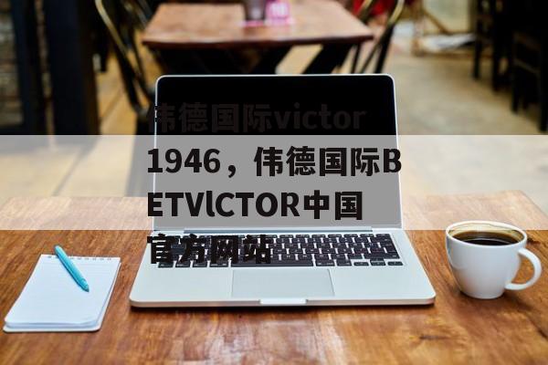 伟德国际victor1946，伟德国际BETVlCTOR中国官方网站