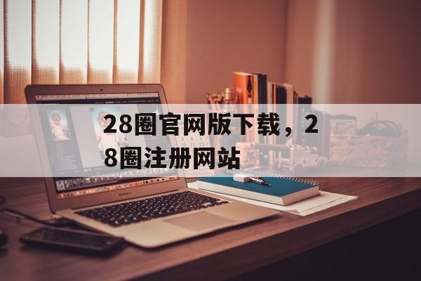 28圈官网版下载，28圈注册网站