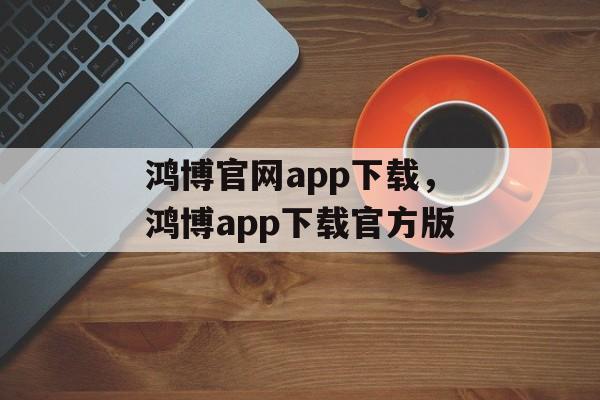 鸿博官网app下载，鸿博app下载官方版