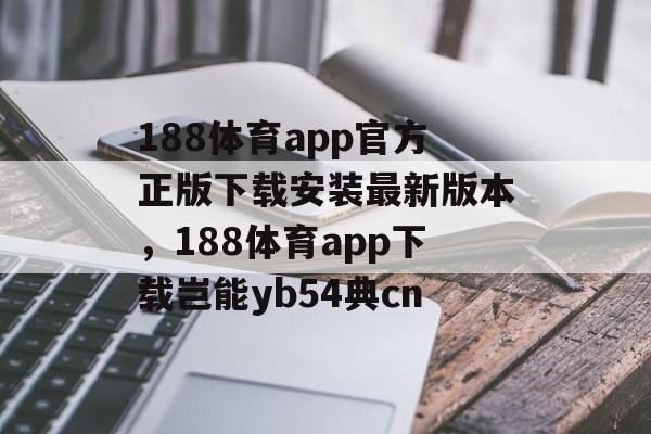 188体育app官方正版下载安装最新版本，188体育app下载岂能yb54典cn