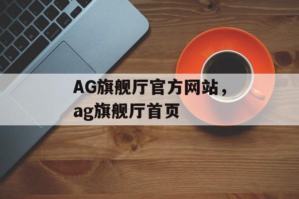 AG旗舰厅官方网站，ag旗舰厅首页