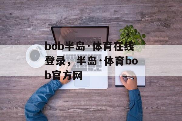 bob半岛·体育在线登录，半岛·体育bob官方网