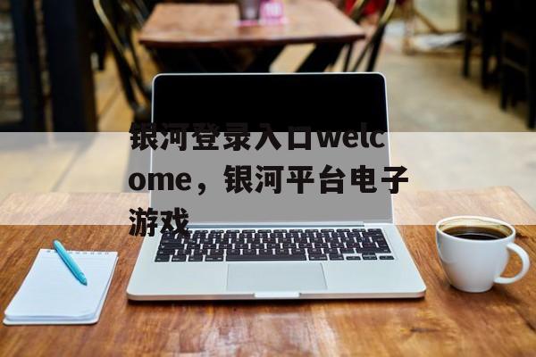 银河登录入口welcome，银河平台电子游戏